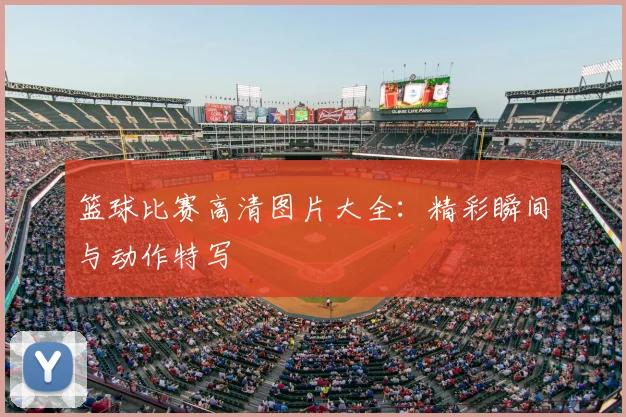 篮球比赛高清图片大全:精彩瞬间与动作特写