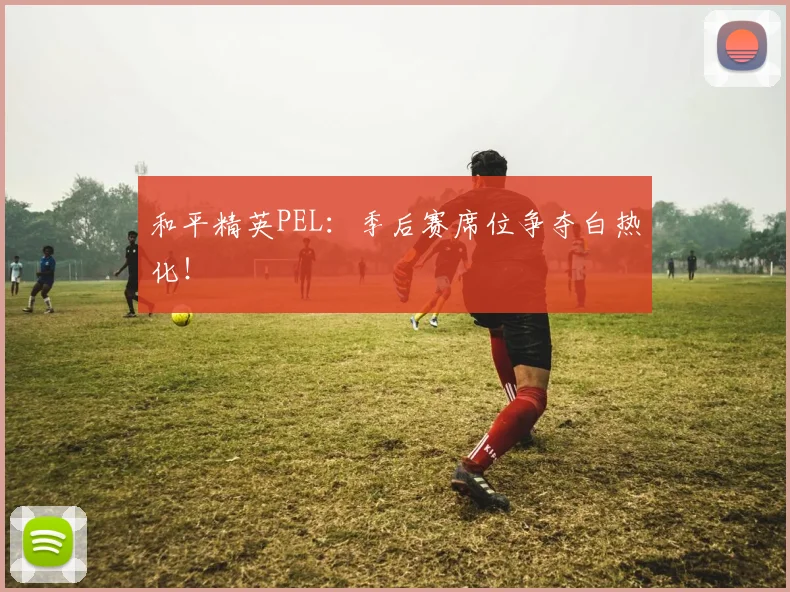 和平精英PEL：季后赛席位争夺白热化！