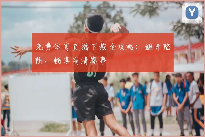 免费体育直播下载全攻略：避开陷阱，畅享高清赛事