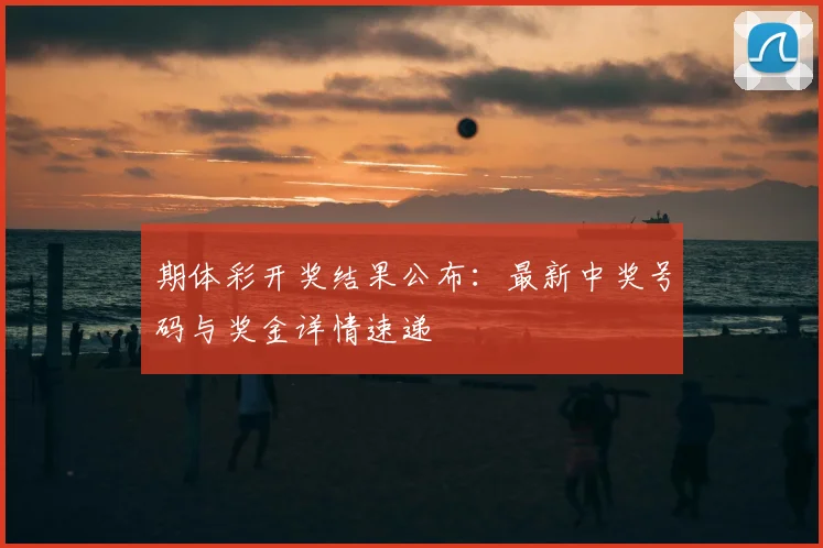 期体彩开奖结果公布：最新中奖号码与奖金详情速递