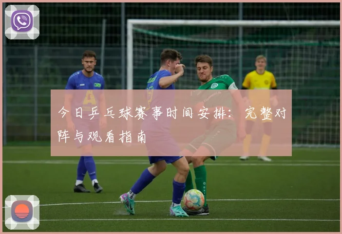 今日乒乓球赛事时间安排:完整对阵与观看指南