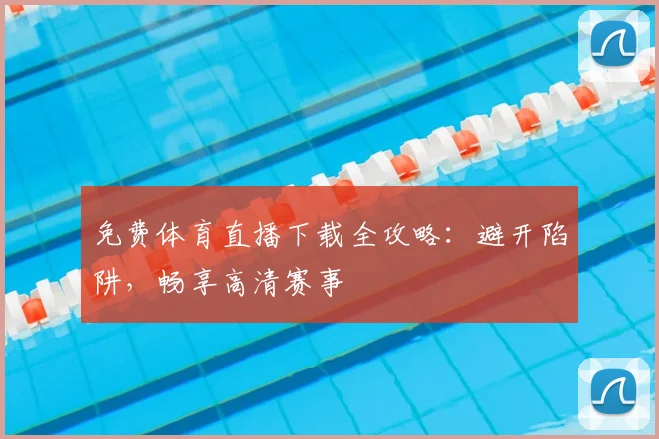 免费体育直播下载全攻略：避开陷阱，畅享高清赛事