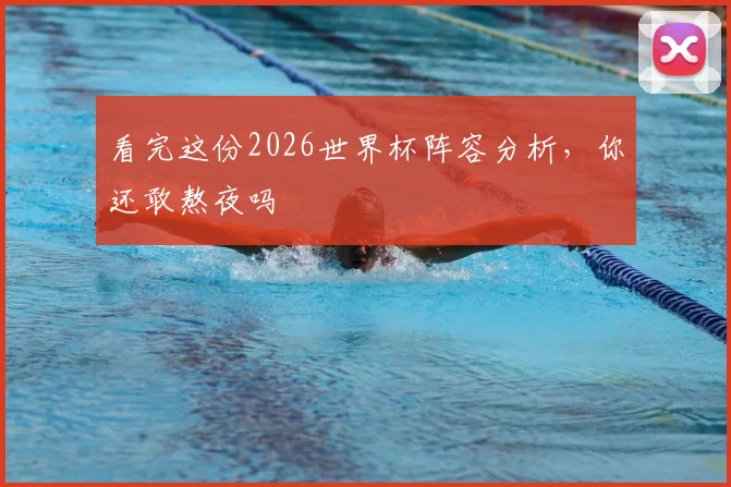 看完这份2026世界杯阵容分析，你还敢熬夜吗