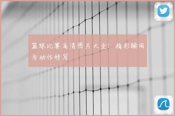 篮球比赛高清图片大全：精彩瞬间与动作特写