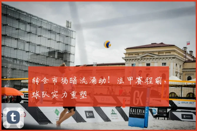 转会市场暗流涌动！法甲赛程前，球队实力重塑