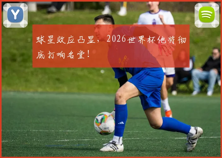 球星效应凸显，2026世界杯他将彻底打响名堂！
