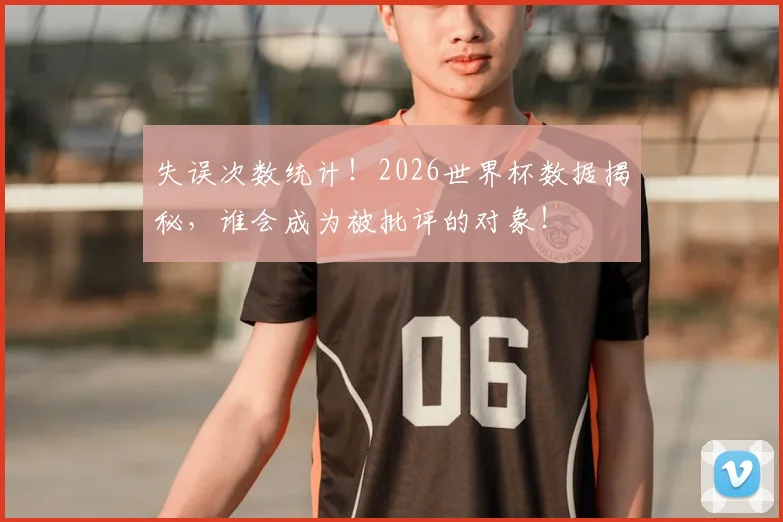 失误次数统计！2026世界杯数据揭秘，谁会成为被批评的对象！