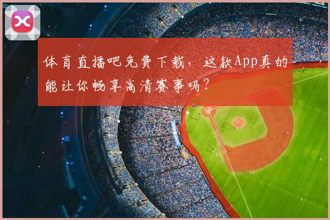 体育直播吧免费下载，这款App真的能让你畅享高清赛事吗？