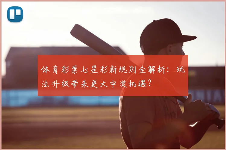 体育彩票七星彩新规则全解析：玩法升级带来更大中奖机遇？