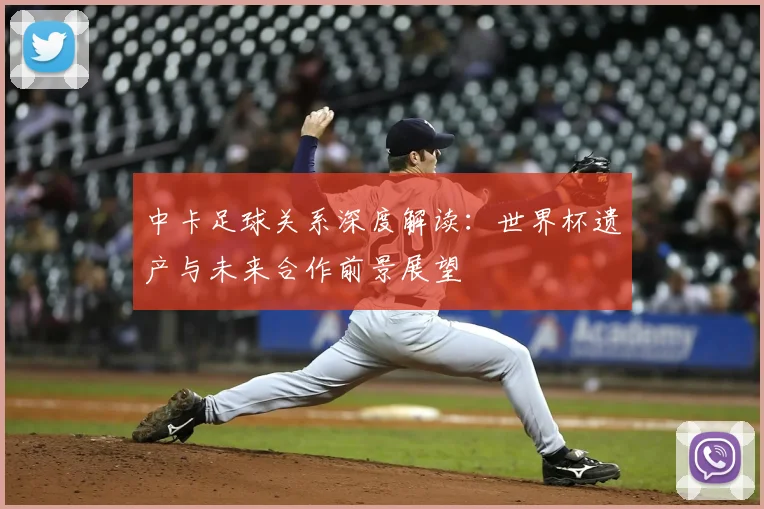中卡足球关系深度解读：世界杯遗产与未来合作前景展望