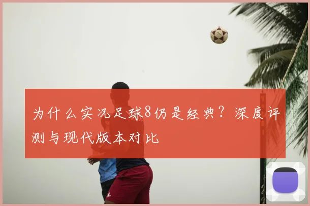 为什么实况足球8仍是经典？深度评测与现代版本对比