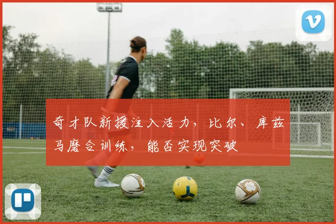 奇才队新援注入活力，比尔、库兹马磨合训练，能否实现突破