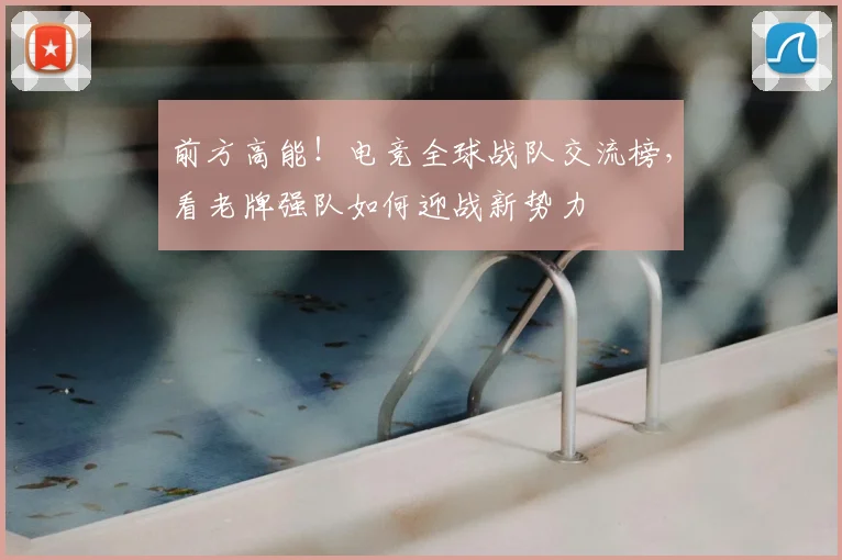 前方高能！电竞全球战队交流榜，看老牌强队如何迎战新势力