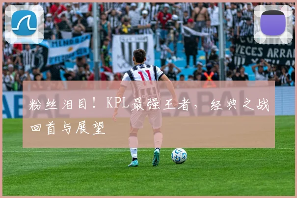 粉丝泪目！KPL最强王者，经典之战回首与展望