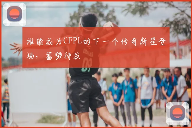 谁能成为CFPL的下一个传奇新星登场，蓄势待发