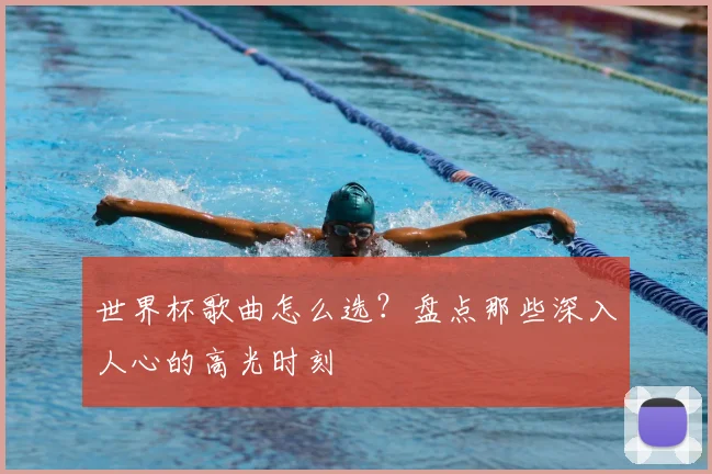 世界杯歌曲怎么选？盘点那些深入人心的高光时刻
