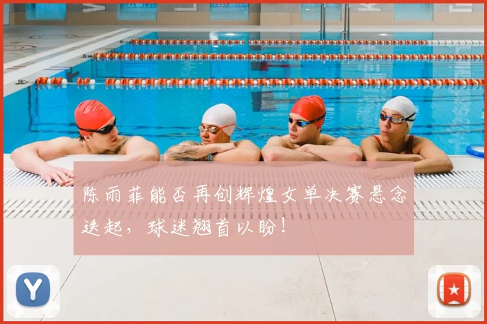陈雨菲能否再创辉煌女单决赛悬念迭起，球迷翘首以盼！