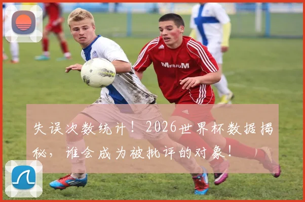 失误次数统计！2026世界杯数据揭秘，谁会成为被批评的对象！