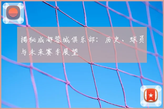 揭秘成都蓉城俱乐部：历史、球员与未来赛季展望