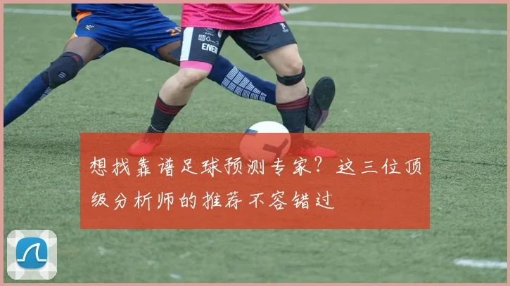想找靠谱足球预测专家？这三位顶级分析师的推荐不容错过