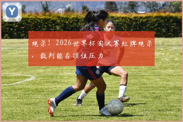 绝杀！2026世界杯淘汰赛红牌绝杀，裁判能否顶住压力